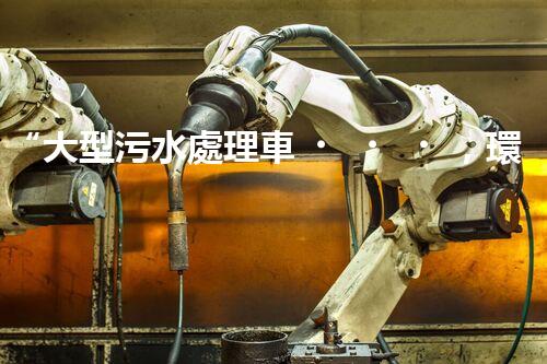 “大型污水處理車，環(huán)保先鋒，守護(hù)碧水藍(lán)天！”
